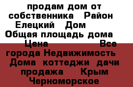 продам дом от собственника › Район ­ Елецкий › Дом ­ 112 › Общая площадь дома ­ 87 › Цена ­ 2 500 000 - Все города Недвижимость » Дома, коттеджи, дачи продажа   . Крым,Черноморское